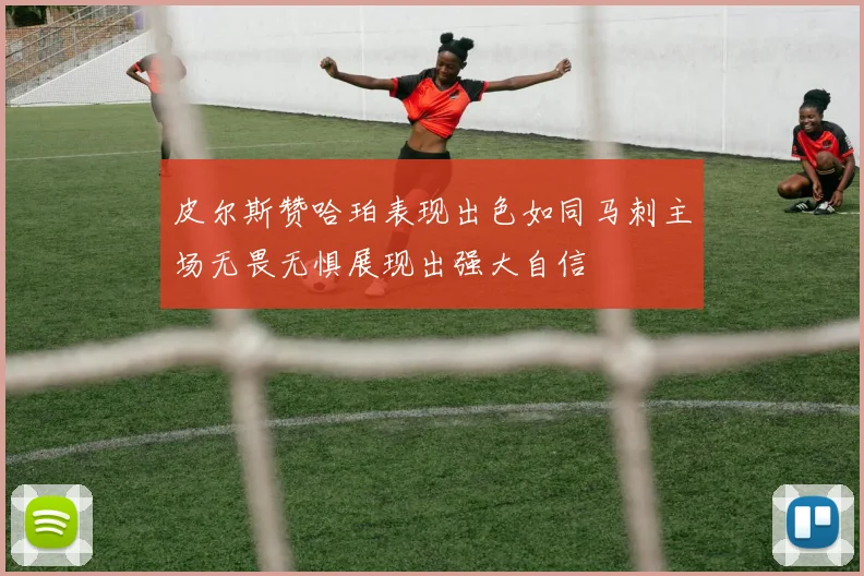 皮尔斯赞哈珀表现出色如同马刺主场无畏无惧展现出强大自信