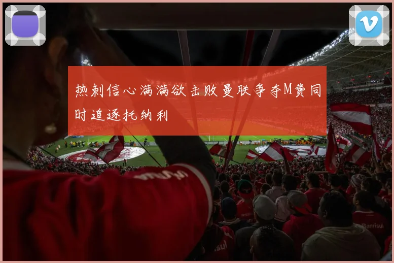 热刺信心满满欲击败曼联争夺M费同时追逐托纳利