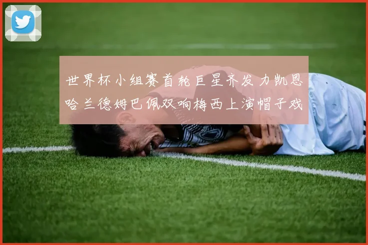 世界杯小组赛首轮巨星齐发力凯恩哈兰德姆巴佩双响梅西上演帽子戏法