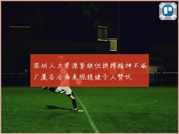 深圳人力资源紧缺但拼搏精神不减广厦各方面表现稳健令人赞叹