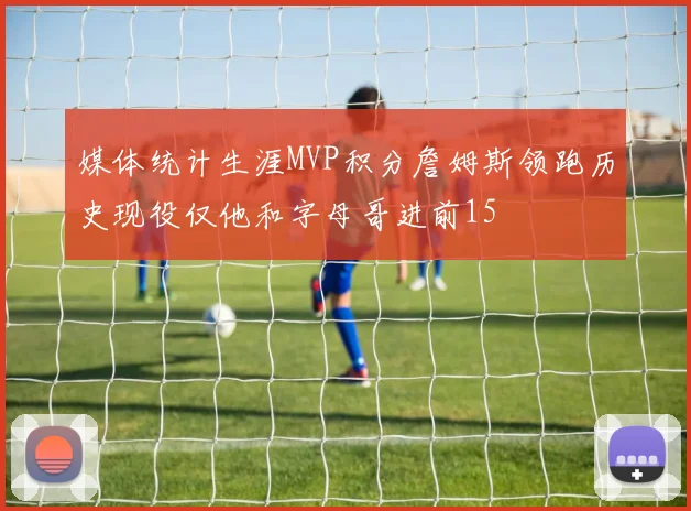 媒体统计生涯MVP积分詹姆斯领跑历史现役仅他和字母哥进前15