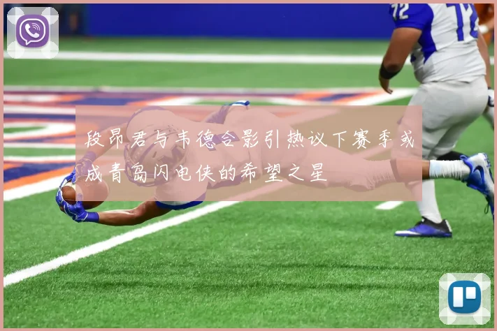 段昂君与韦德合影引热议下赛季或成青岛闪电侠的希望之星
