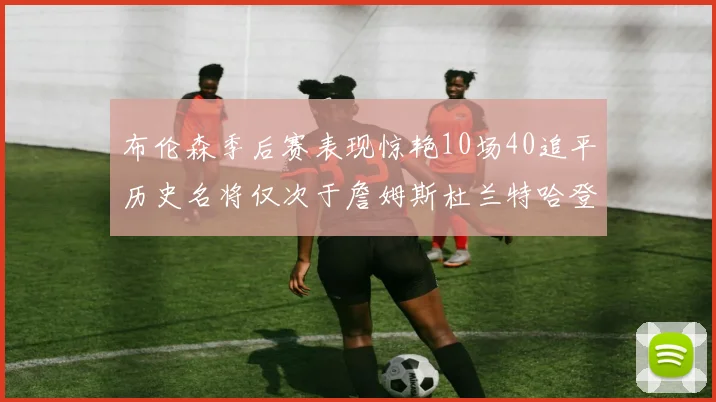 布伦森季后赛表现惊艳10场40追平历史名将仅次于詹姆斯杜兰特哈登