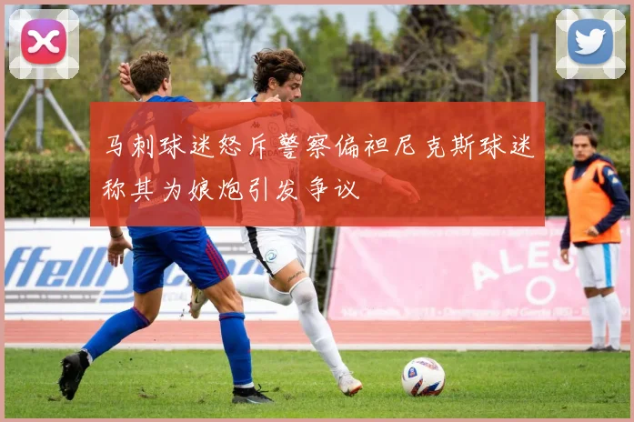 马刺球迷怒斥警察偏袒尼克斯球迷称其为娘炮引发争议