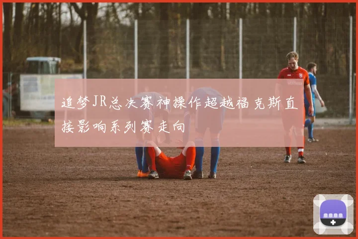 追梦JR总决赛神操作超越福克斯直接影响系列赛走向