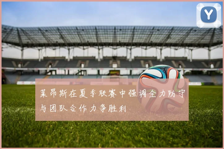 莱昂斯在夏季联赛中强调全力防守与团队合作力争胜利