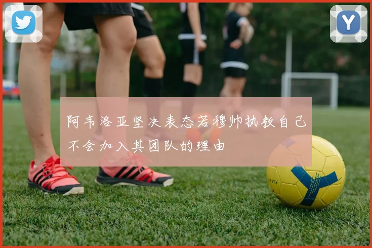 阿韦洛亚坚决表态若穆帅执教自己不会加入其团队的理由