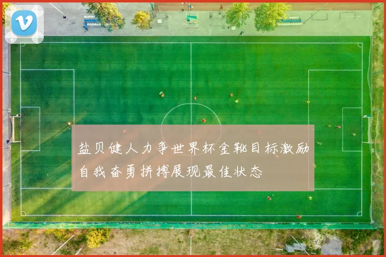 盐贝健人力争世界杯金靴目标激励自我奋勇拼搏展现最佳状态