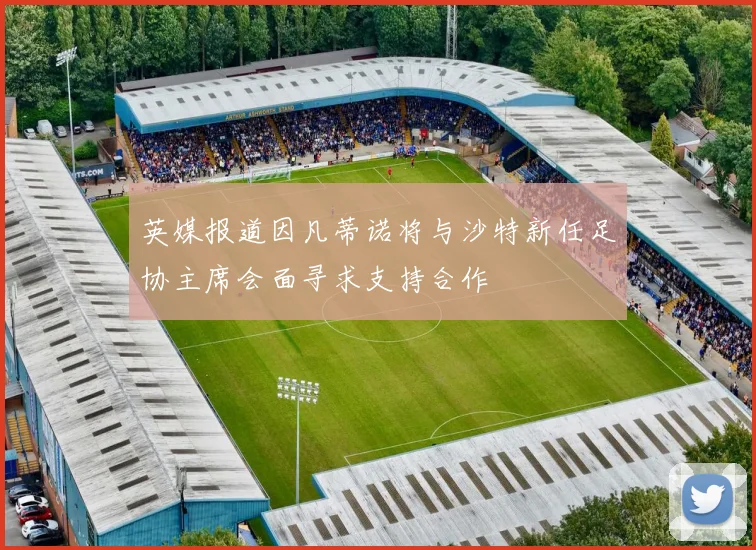 英媒报道因凡蒂诺将与沙特新任足协主席会面寻求支持合作