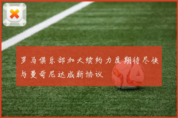 罗马俱乐部加大续约力度期待尽快与曼奇尼达成新协议