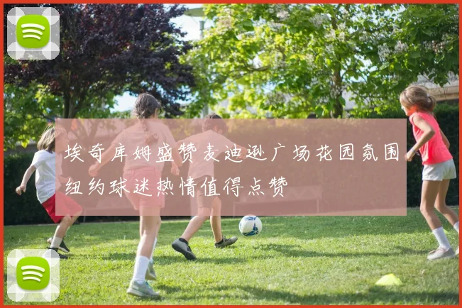 埃奇库姆盛赞麦迪逊广场花园氛围纽约球迷热情值得点赞