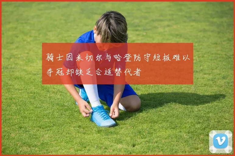 骑士因米切尔与哈登防守短板难以夺冠却缺乏合适替代者