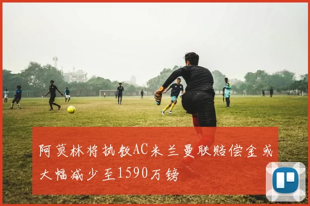 阿莫林将执教AC米兰曼联赔偿金或大幅减少至1590万镑