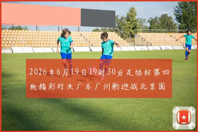 2026年6月19日19时30分足协杯第四轮精彩对决广东广州豹迎战北京国安