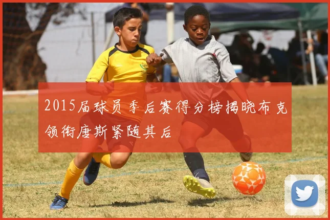2015届球员季后赛得分榜揭晓布克领衔唐斯紧随其后