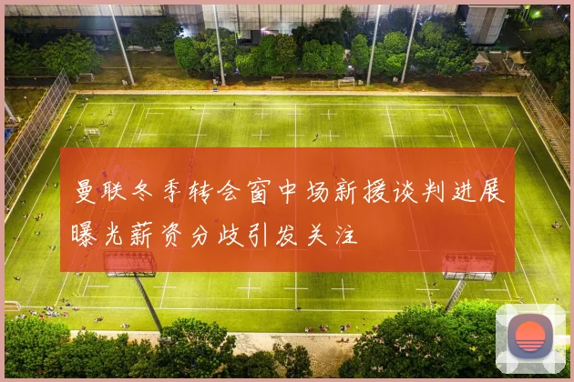 曼联冬季转会窗中场新援谈判进展曝光薪资分歧引发关注