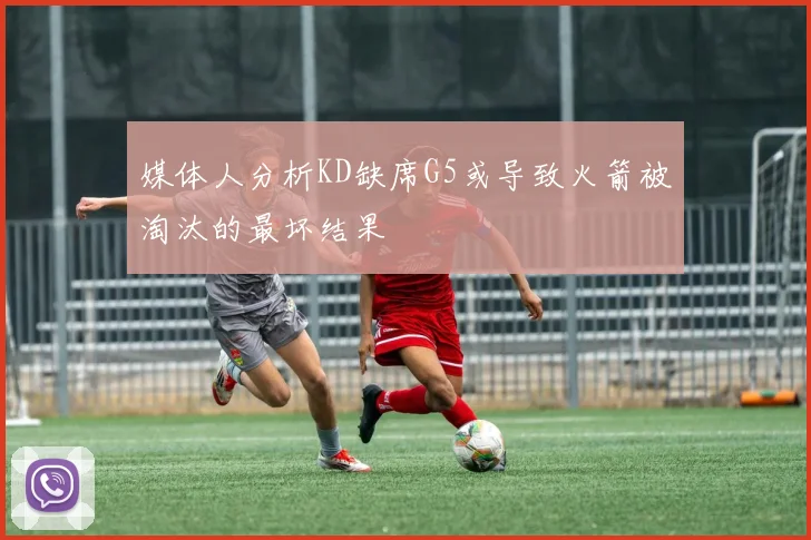 媒体人分析KD缺席G5或导致火箭被淘汰的最坏结果