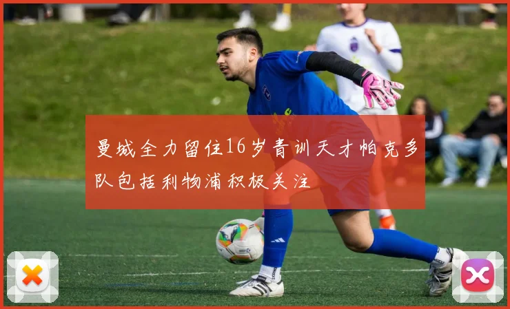 曼城全力留住16岁青训天才帕克多队包括利物浦积极关注
