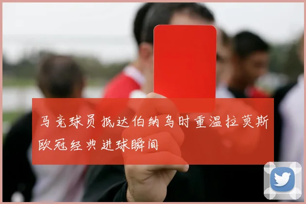马竞球员抵达伯纳乌时重温拉莫斯欧冠经典进球瞬间