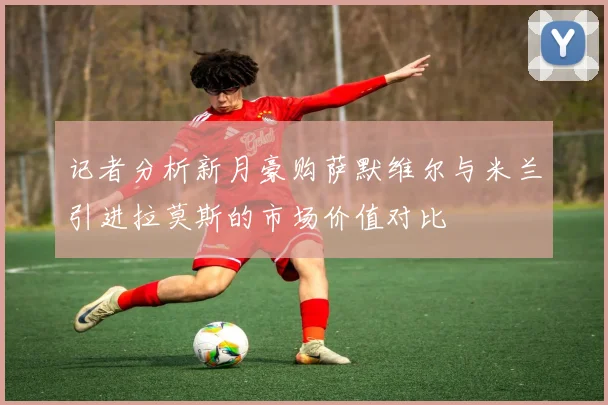 记者分析新月豪购萨默维尔与米兰引进拉莫斯的市场价值对比