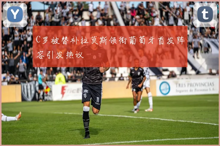 C罗被替补拉莫斯领衔葡萄牙首发阵容引发热议