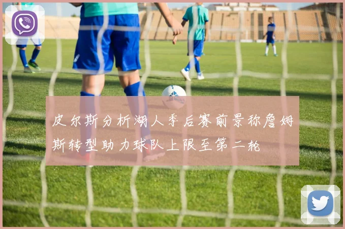 皮尔斯分析湖人季后赛前景称詹姆斯转型助力球队上限至第二轮