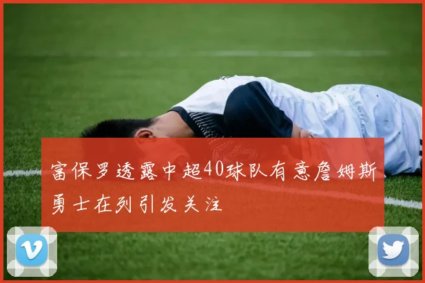 富保罗透露中超40球队有意詹姆斯勇士在列引发关注