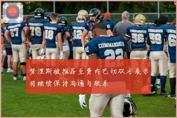 努涅斯被推荐至费内巴切双方表示将继续保持沟通与联系