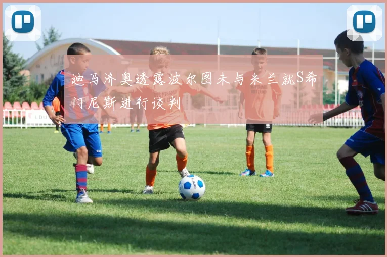 迪马济奥透露波尔图未与米兰就S希门尼斯进行谈判