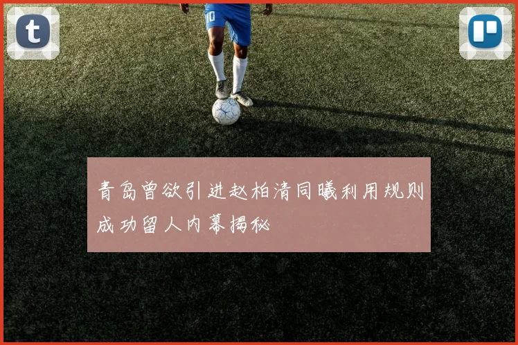 青岛曾欲引进赵柏清同曦利用规则成功留人内幕揭秘