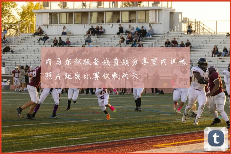 内马尔积极备战首战分享室内训练照片距离比赛仅剩两天